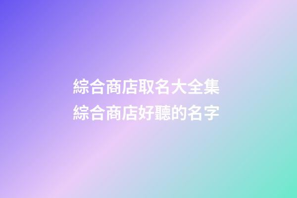 綜合商店取名大全集 綜合商店好聽的名字-第1張-店鋪起名-玄機派